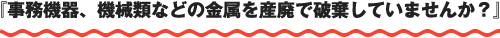 『事務機器、機械類などの金属を産廃で破棄していませんか？』