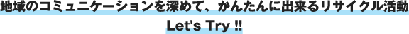 地域のコミュニケーションを深めて、かんたんに出来るリサイクル活動 Let's Try !!